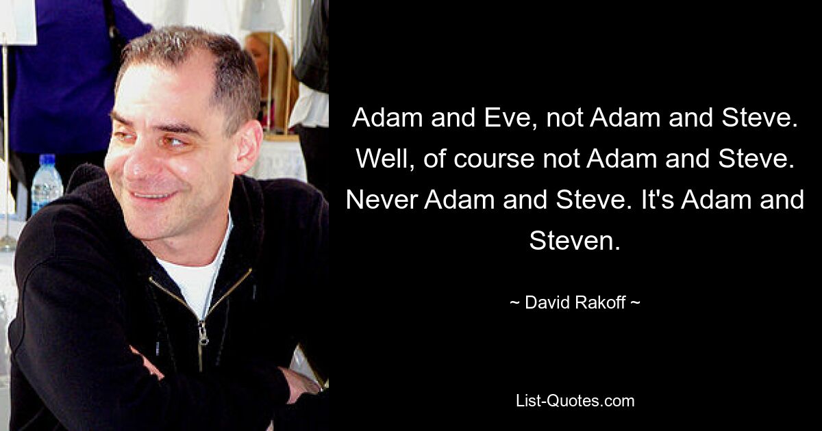 Adam and Eve, not Adam and Steve. Well, of course not Adam and Steve. Never Adam and Steve. It's Adam and Steven. — © David Rakoff