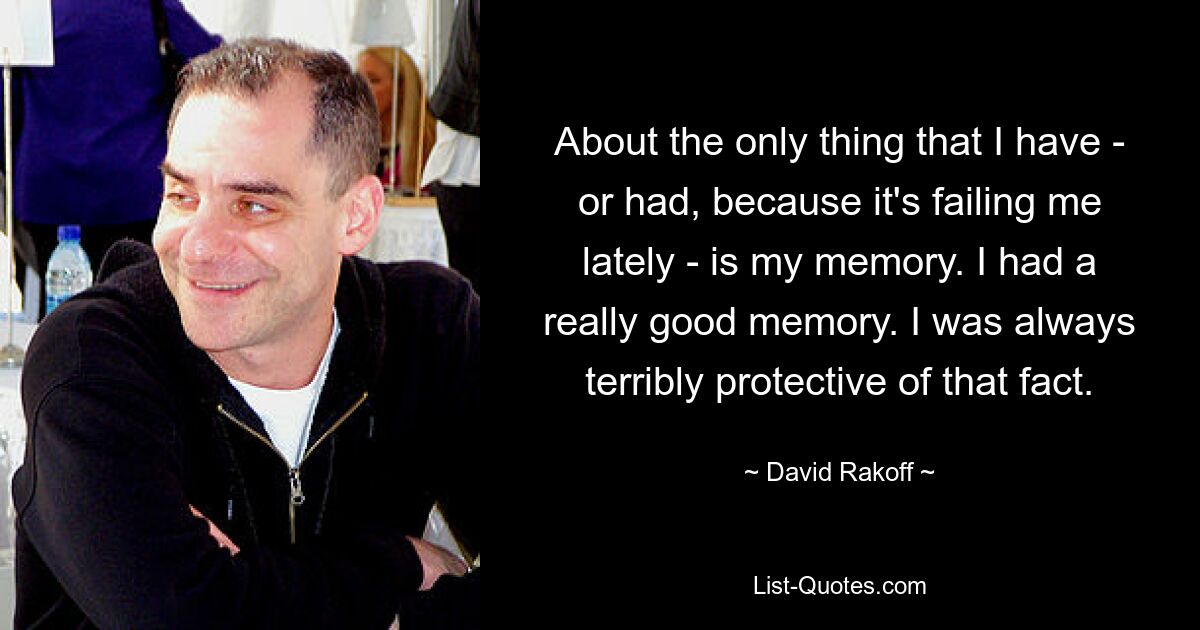 About the only thing that I have - or had, because it's failing me lately - is my memory. I had a really good memory. I was always terribly protective of that fact. — © David Rakoff