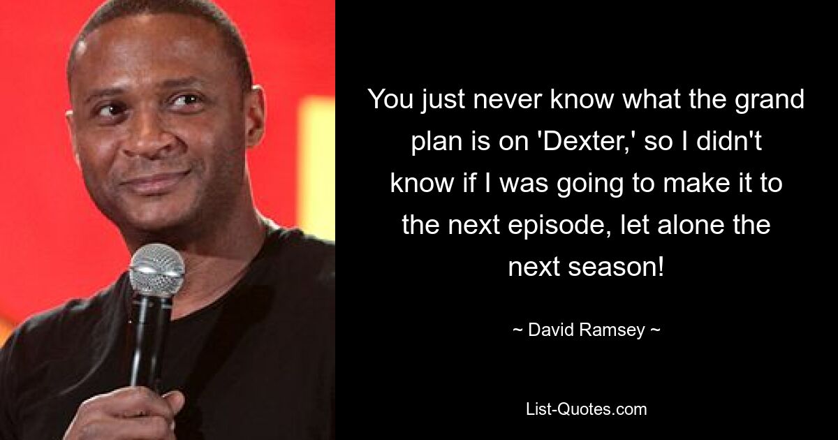 You just never know what the grand plan is on 'Dexter,' so I didn't know if I was going to make it to the next episode, let alone the next season! — © David Ramsey