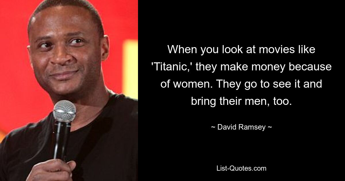 When you look at movies like 'Titanic,' they make money because of women. They go to see it and bring their men, too. — © David Ramsey