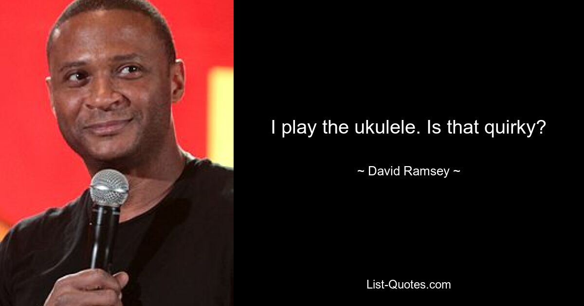 I play the ukulele. Is that quirky? — © David Ramsey