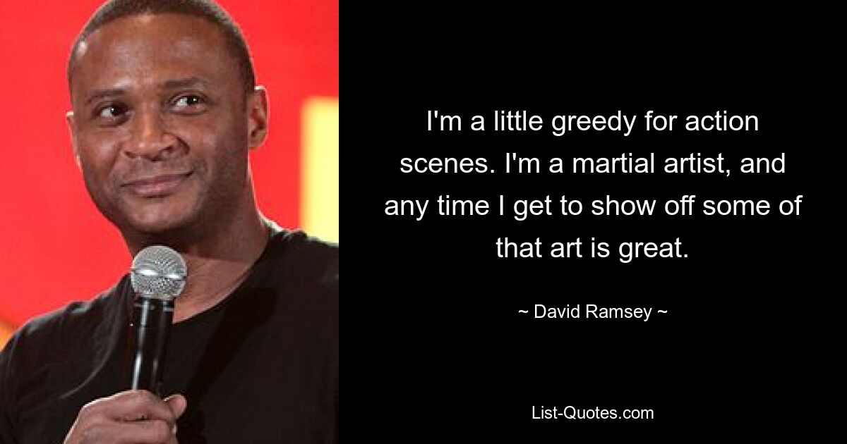 I'm a little greedy for action scenes. I'm a martial artist, and any time I get to show off some of that art is great. — © David Ramsey