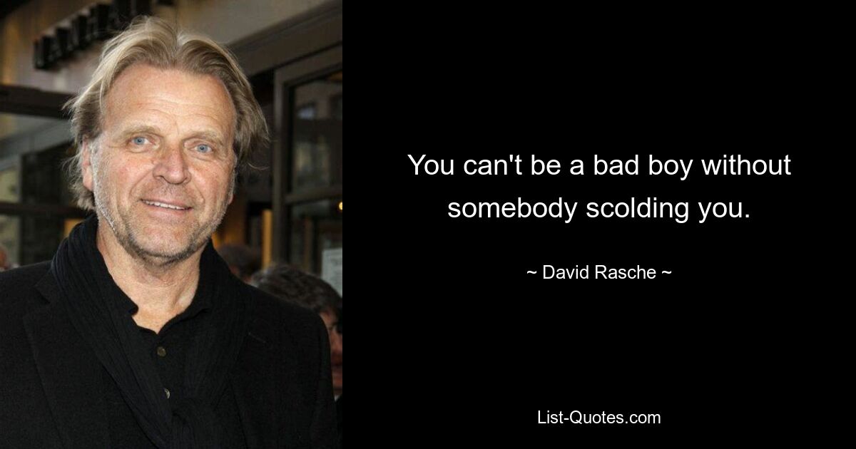 You can't be a bad boy without somebody scolding you. — © David Rasche