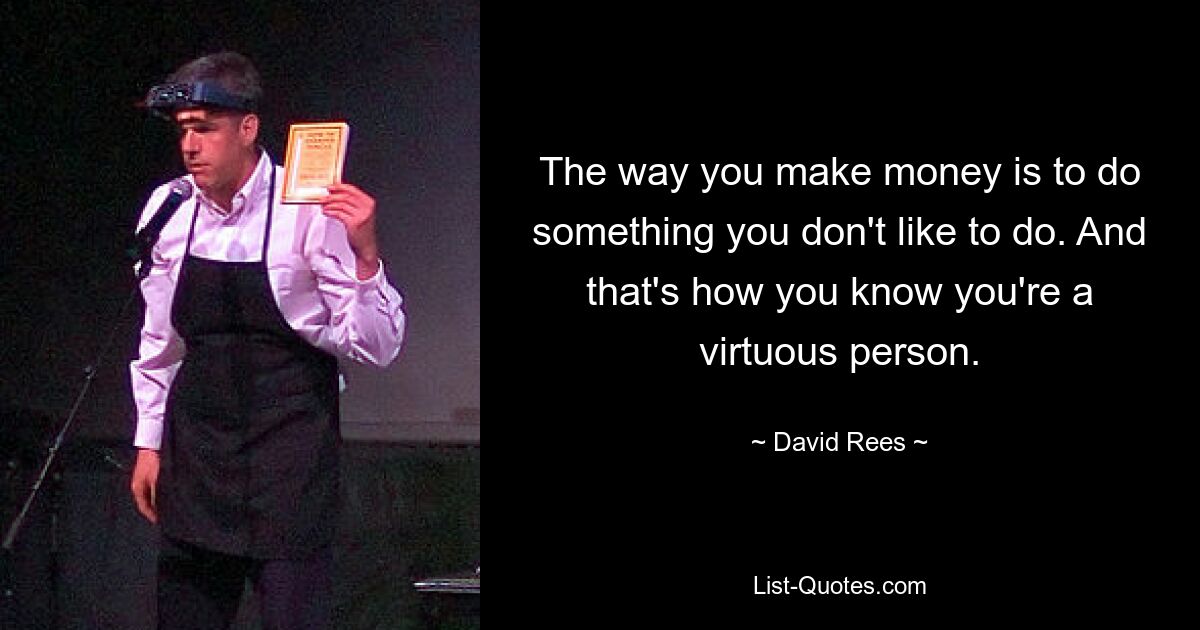 The way you make money is to do something you don't like to do. And that's how you know you're a virtuous person. — © David Rees