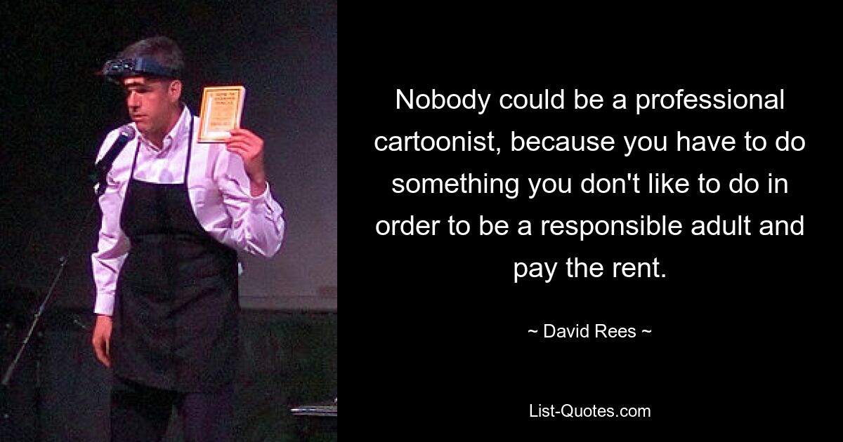 Nobody could be a professional cartoonist, because you have to do something you don't like to do in order to be a responsible adult and pay the rent. — © David Rees