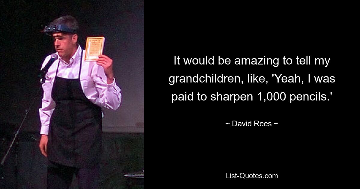 It would be amazing to tell my grandchildren, like, 'Yeah, I was paid to sharpen 1,000 pencils.' — © David Rees