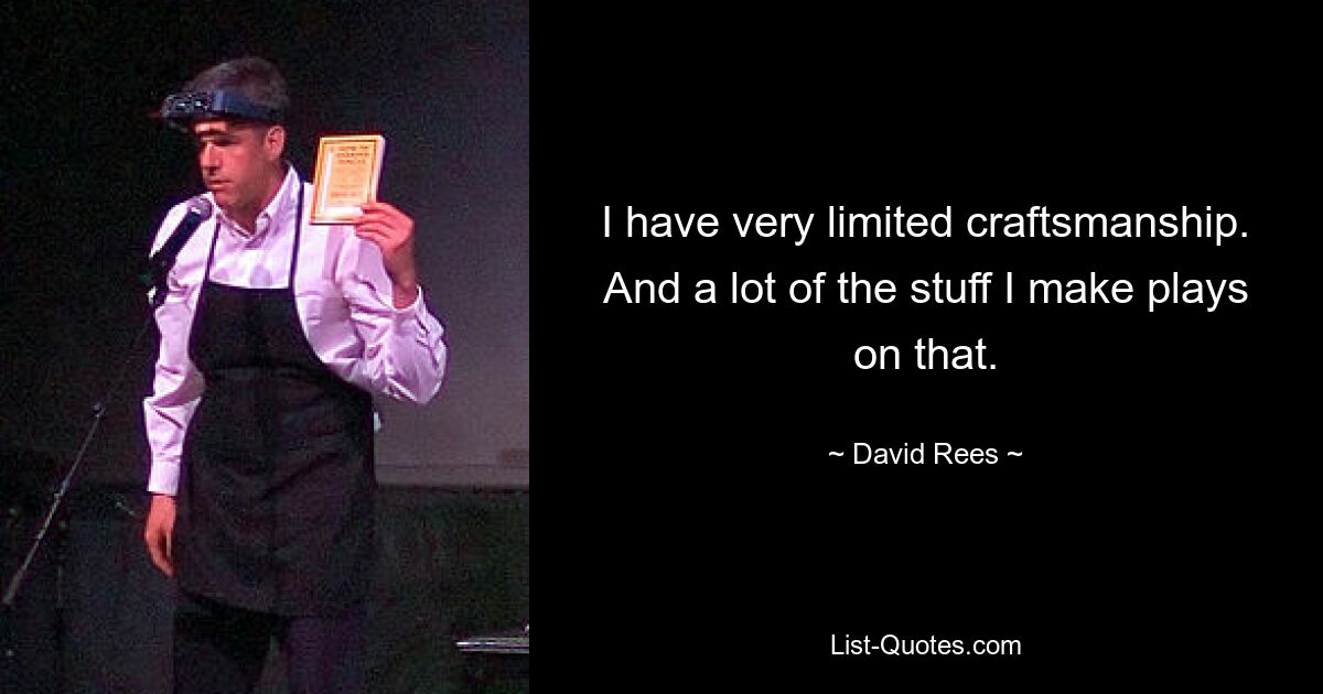 I have very limited craftsmanship. And a lot of the stuff I make plays on that. — © David Rees