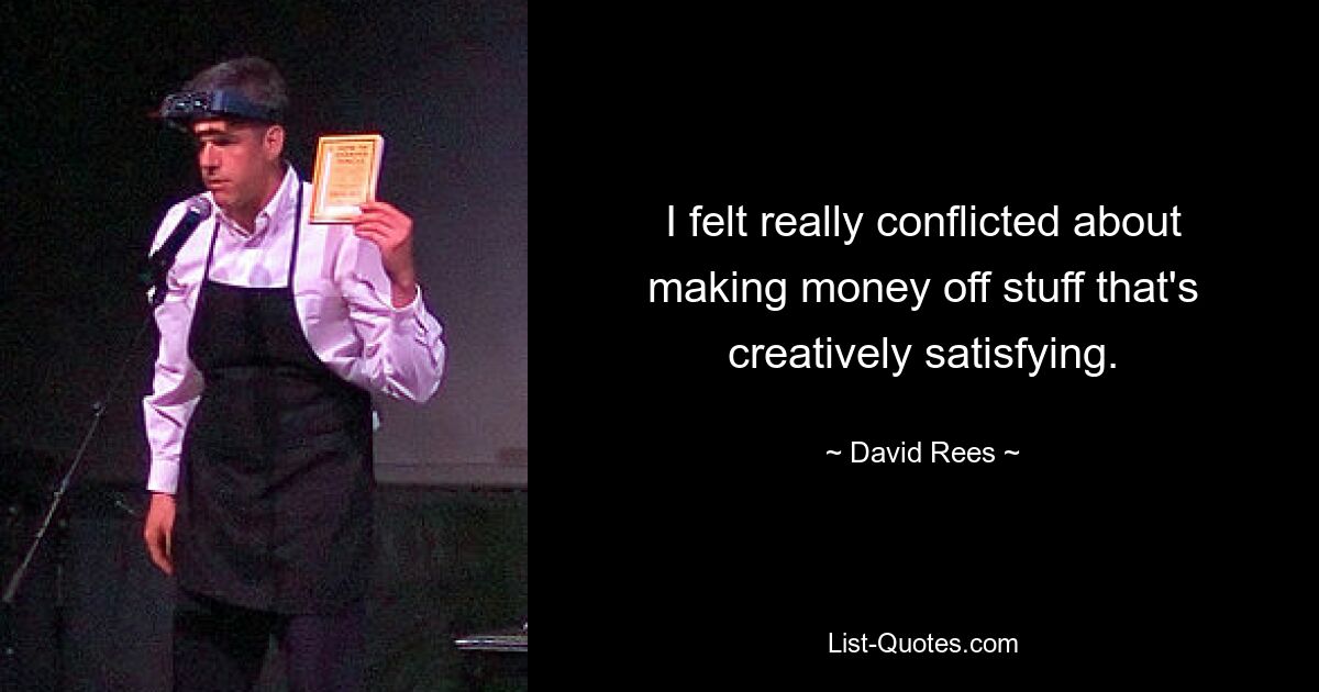 I felt really conflicted about making money off stuff that's creatively satisfying. — © David Rees