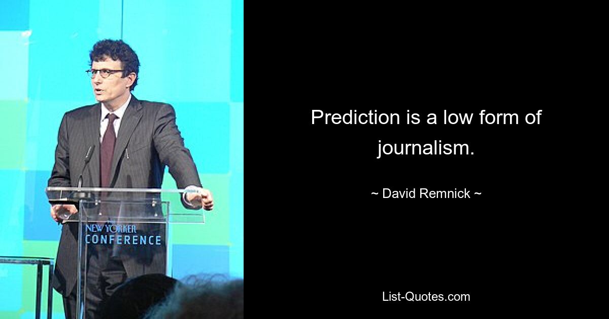 Prediction is a low form of journalism. — © David Remnick