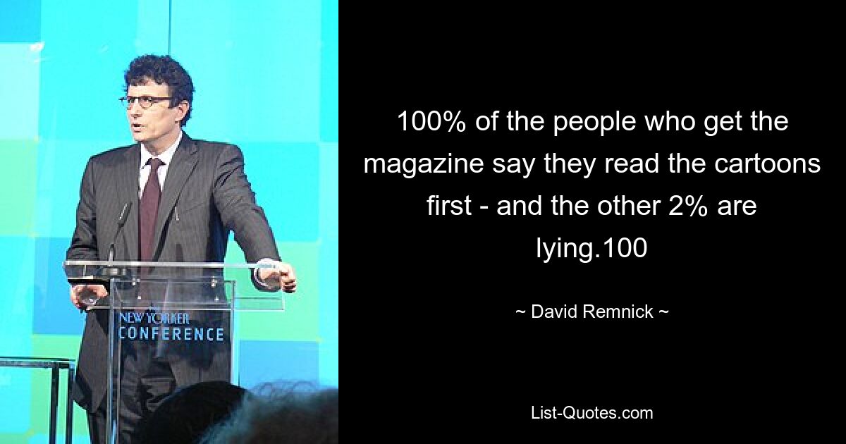 100% of the people who get the magazine say they read the cartoons first - and the other 2% are lying.100 — © David Remnick