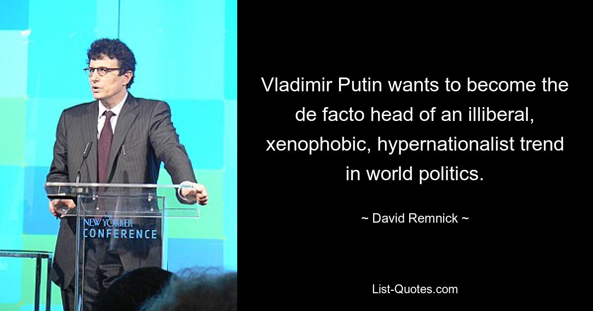 Vladimir Putin wants to become the de facto head of an illiberal, xenophobic, hypernationalist trend in world politics. — © David Remnick