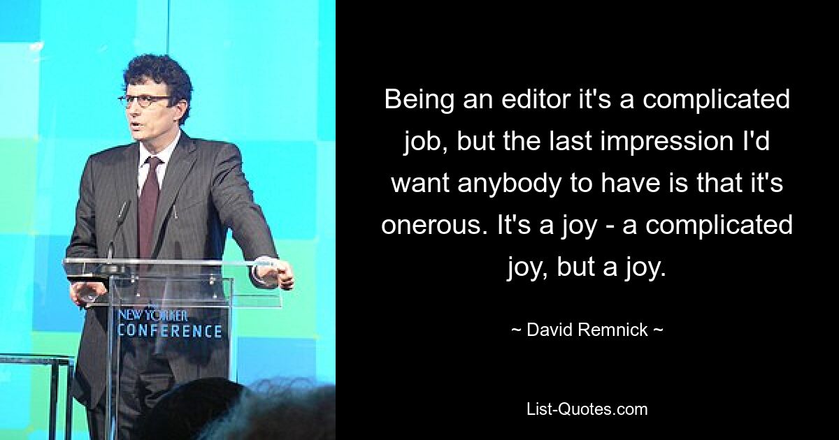 Being an editor it's a complicated job, but the last impression I'd want anybody to have is that it's onerous. It's a joy - a complicated joy, but a joy. — © David Remnick