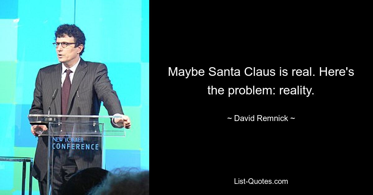 Maybe Santa Claus is real. Here's the problem: reality. — © David Remnick