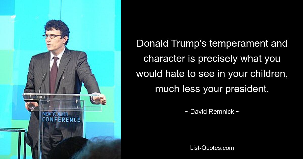 Donald Trump's temperament and character is precisely what you would hate to see in your children, much less your president. — © David Remnick