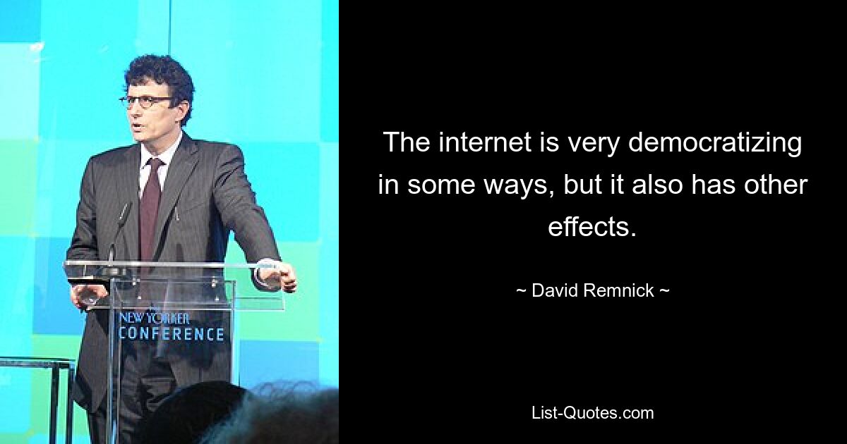 The internet is very democratizing in some ways, but it also has other effects. — © David Remnick