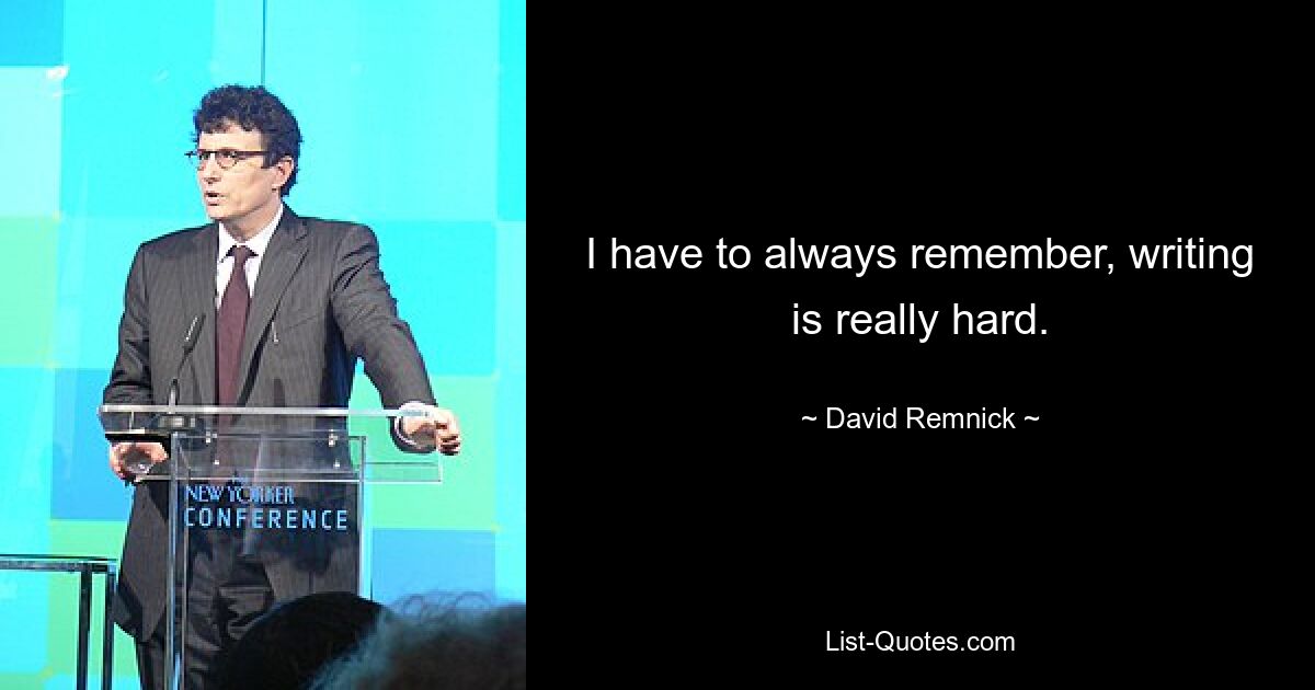 I have to always remember, writing is really hard. — © David Remnick