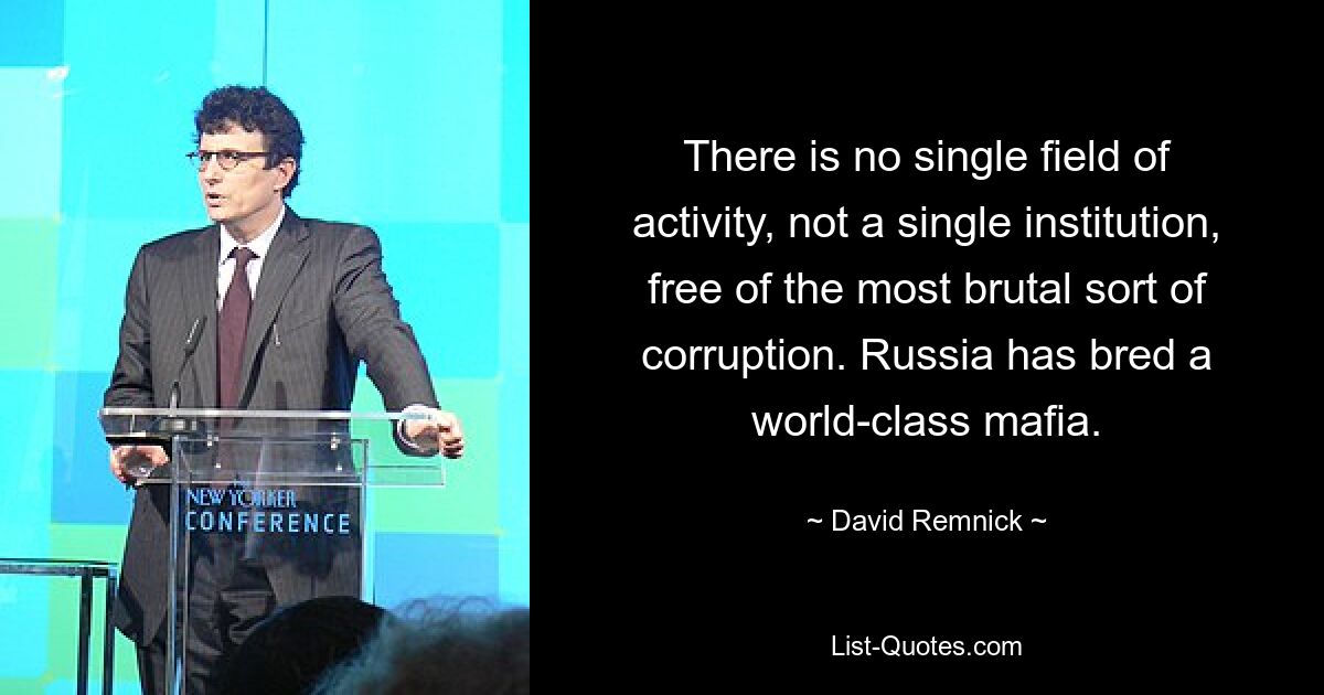 There is no single field of activity, not a single institution, free of the most brutal sort of corruption. Russia has bred a world-class mafia. — © David Remnick