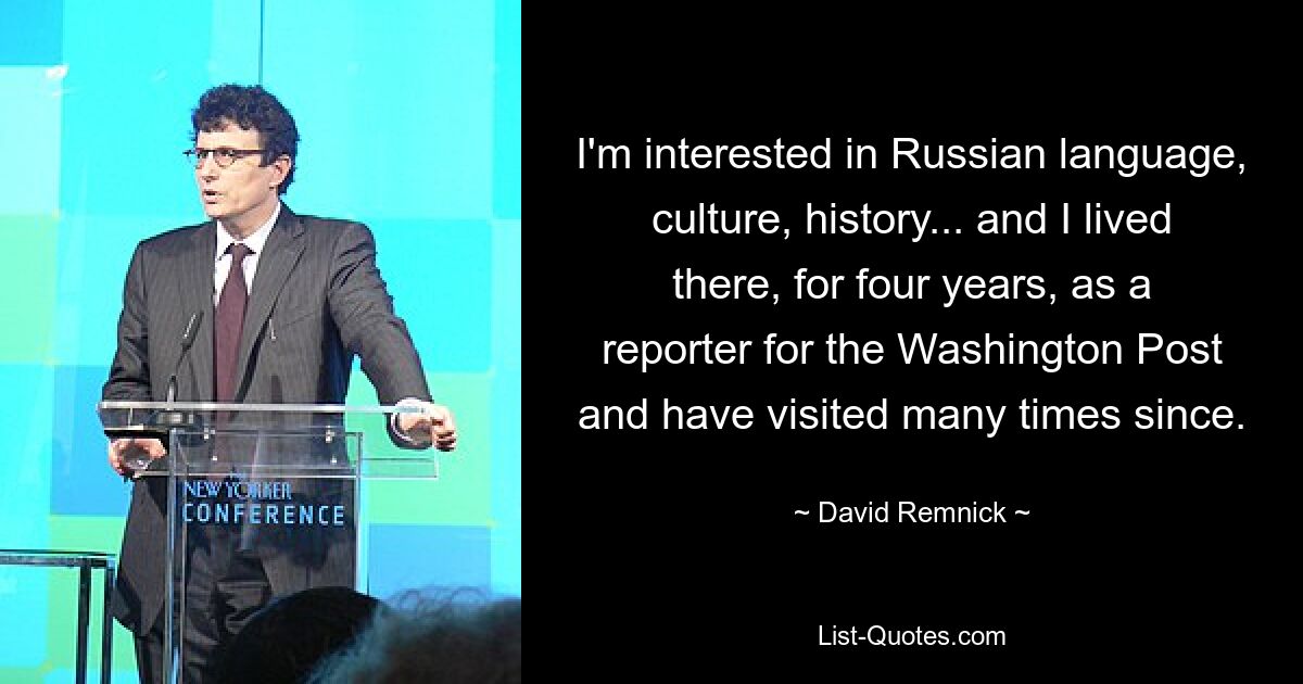 I'm interested in Russian language, culture, history... and I lived there, for four years, as a reporter for the Washington Post and have visited many times since. — © David Remnick