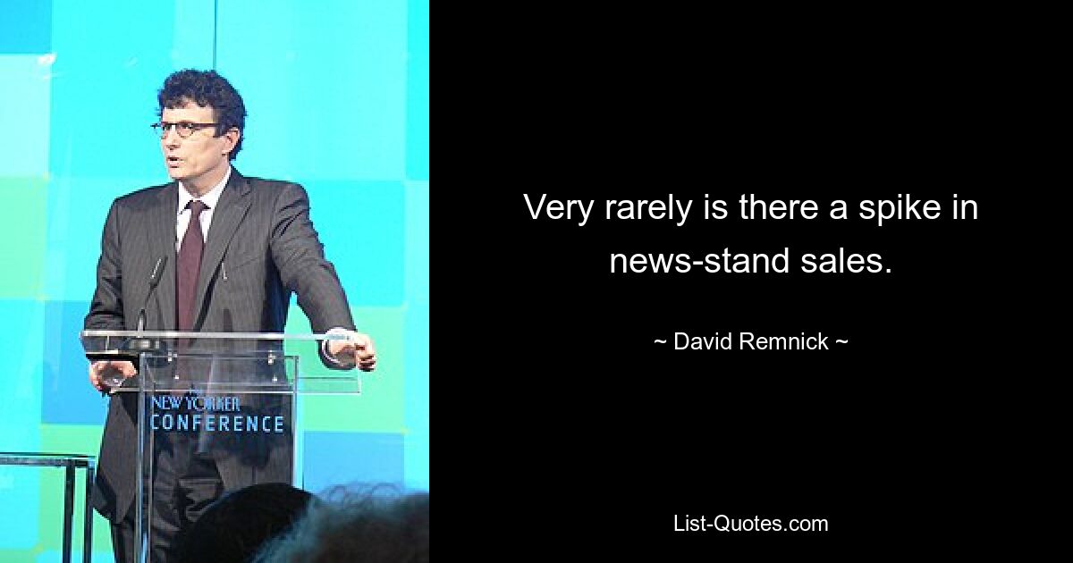 Very rarely is there a spike in news-stand sales. — © David Remnick