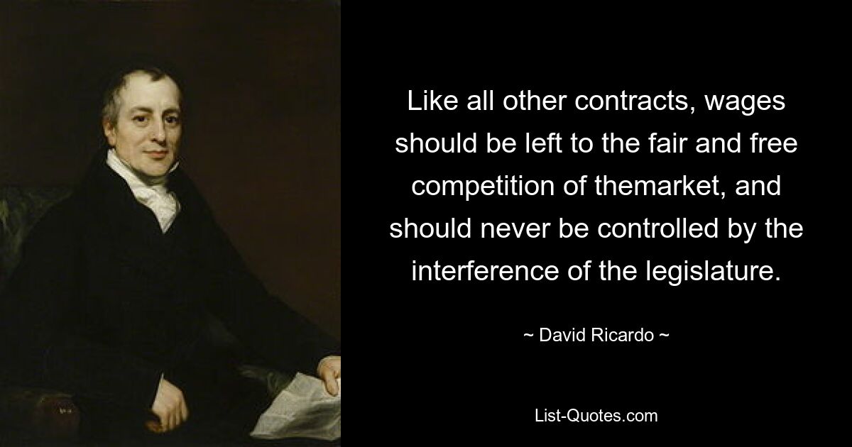 Like all other contracts, wages should be left to the fair and free competition of themarket, and should never be controlled by the interference of the legislature. — © David Ricardo