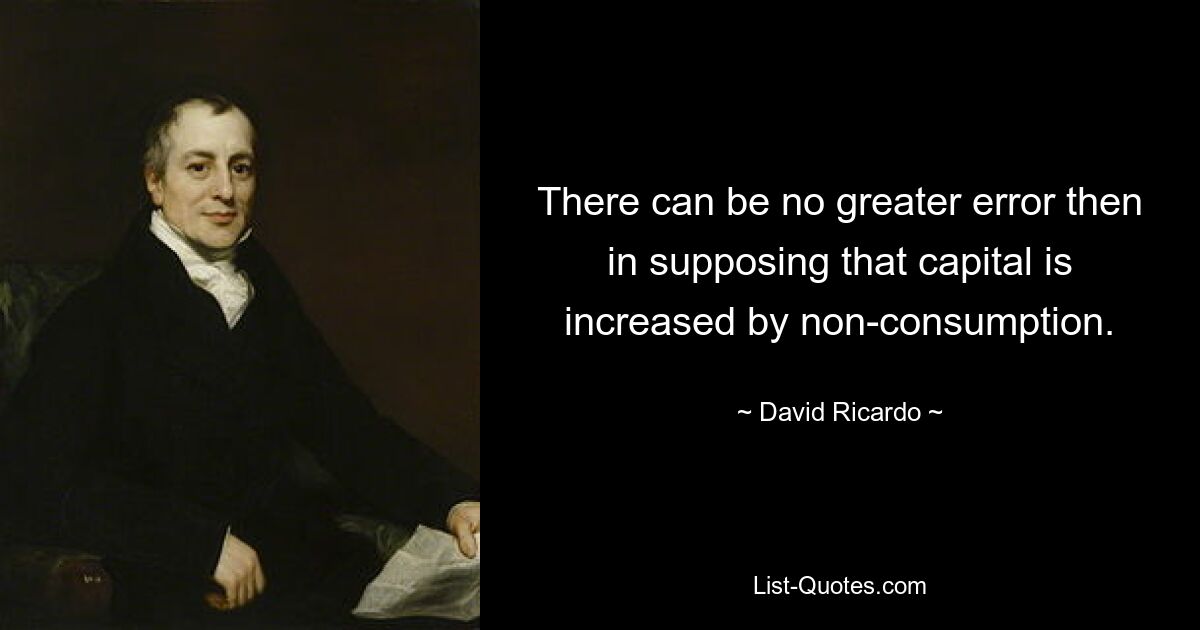 There can be no greater error then in supposing that capital is increased by non-consumption. — © David Ricardo