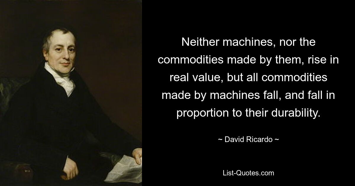 Neither machines, nor the commodities made by them, rise in real value, but all commodities made by machines fall, and fall in proportion to their durability. — © David Ricardo