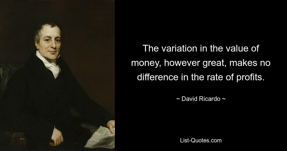 The variation in the value of money, however great, makes no difference in the rate of profits. — © David Ricardo