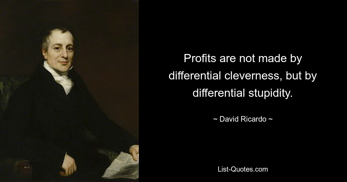 Profits are not made by differential cleverness, but by differential stupidity. — © David Ricardo