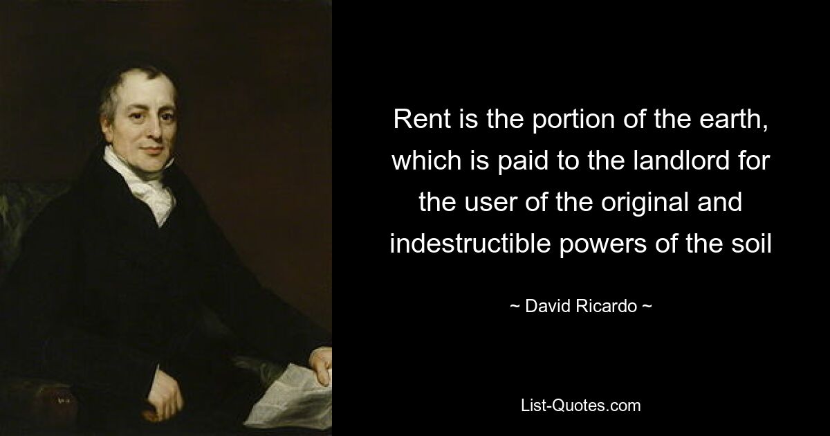 Rent is the portion of the earth, which is paid to the landlord for the user of the original and indestructible powers of the soil — © David Ricardo