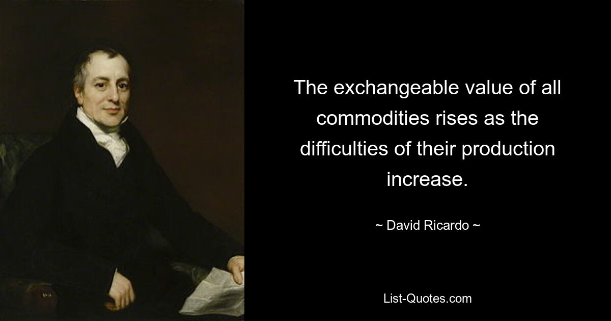 The exchangeable value of all commodities rises as the difficulties of their production increase. — © David Ricardo