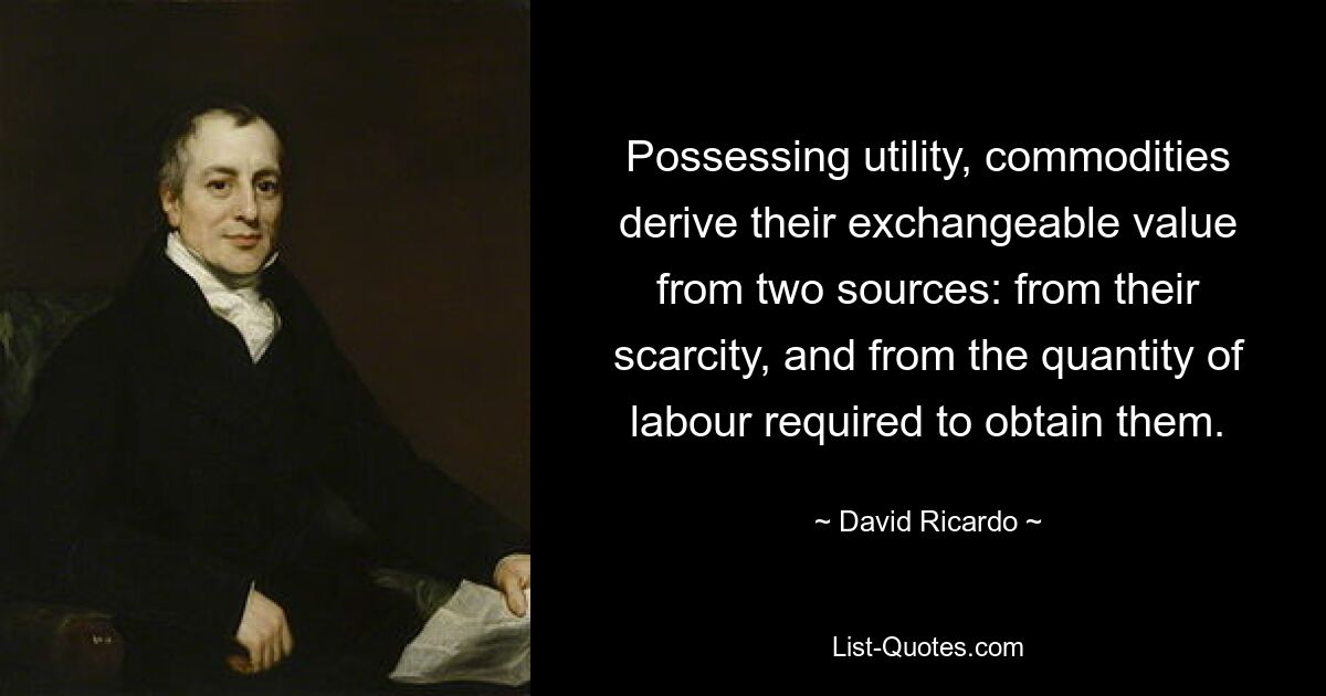 Possessing utility, commodities derive their exchangeable value from two sources: from their scarcity, and from the quantity of labour required to obtain them. — © David Ricardo