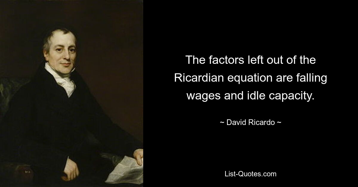 The factors left out of the Ricardian equation are falling wages and idle capacity. — © David Ricardo