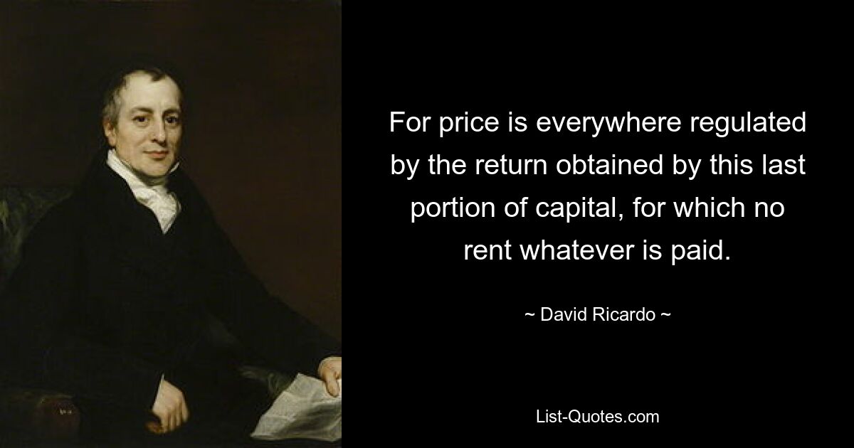 For price is everywhere regulated by the return obtained by this last portion of capital, for which no rent whatever is paid. — © David Ricardo