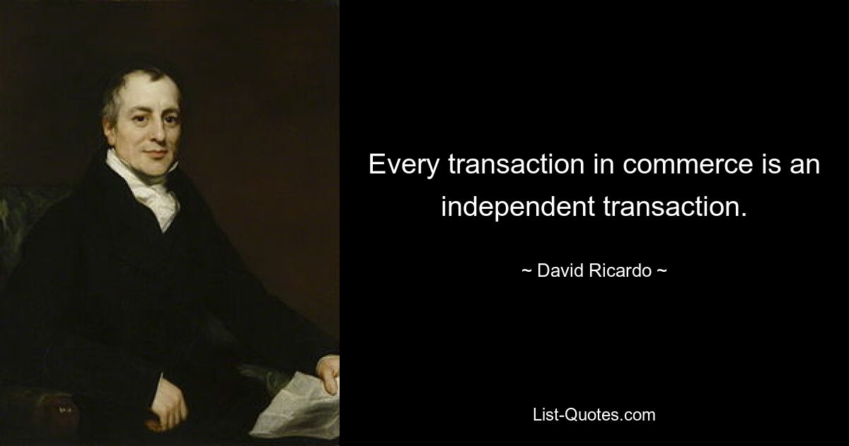 Every transaction in commerce is an independent transaction. — © David Ricardo