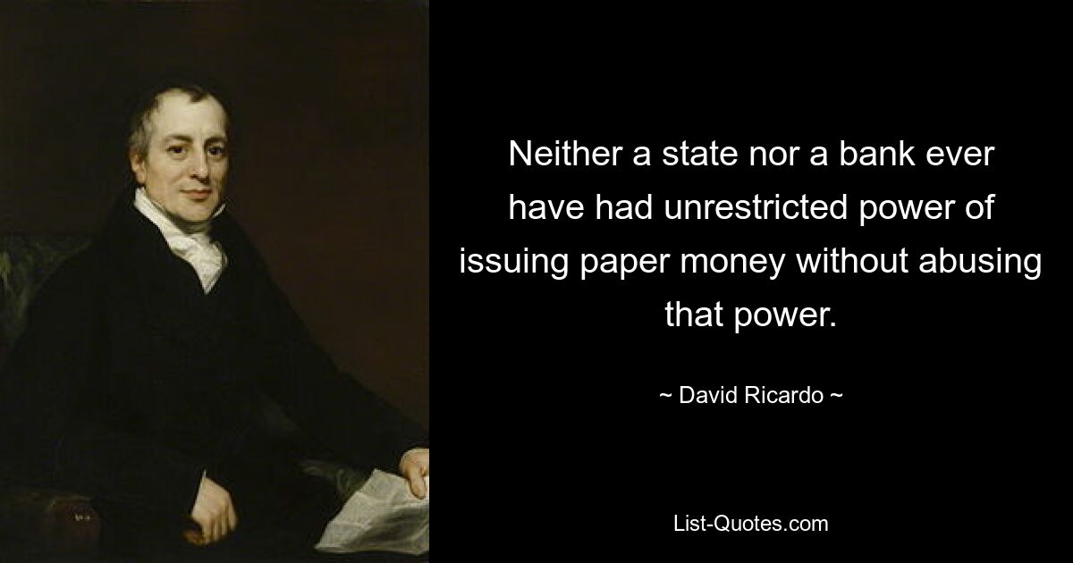 Neither a state nor a bank ever have had unrestricted power of issuing paper money without abusing that power. — © David Ricardo