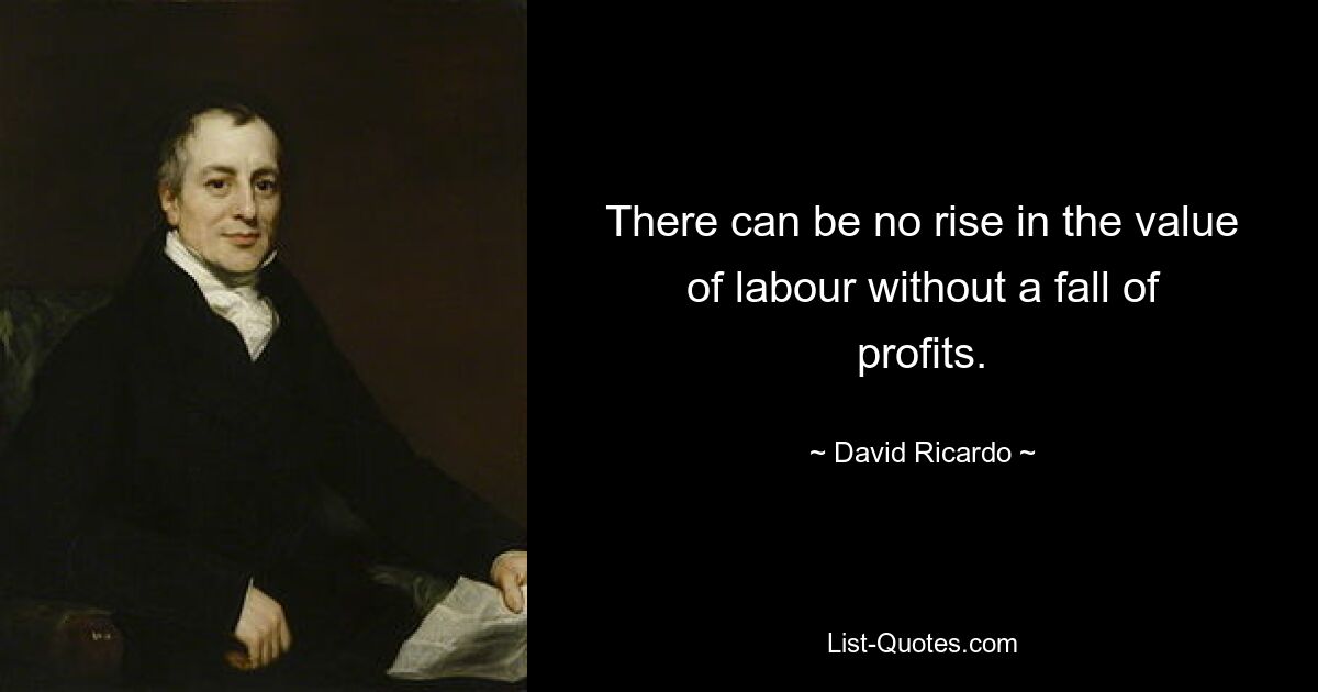 There can be no rise in the value of labour without a fall of profits. — © David Ricardo