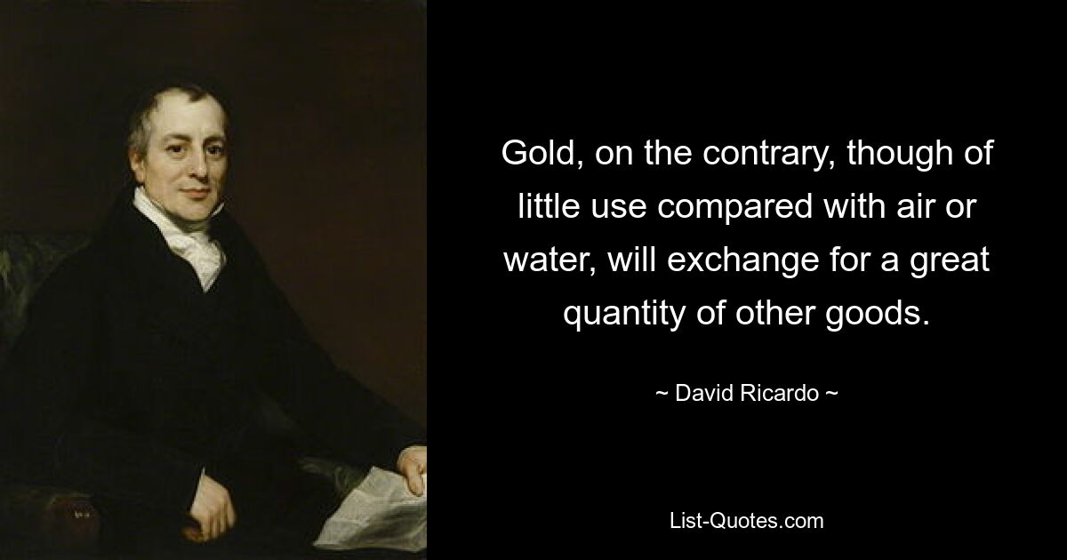 Gold, on the contrary, though of little use compared with air or water, will exchange for a great quantity of other goods. — © David Ricardo