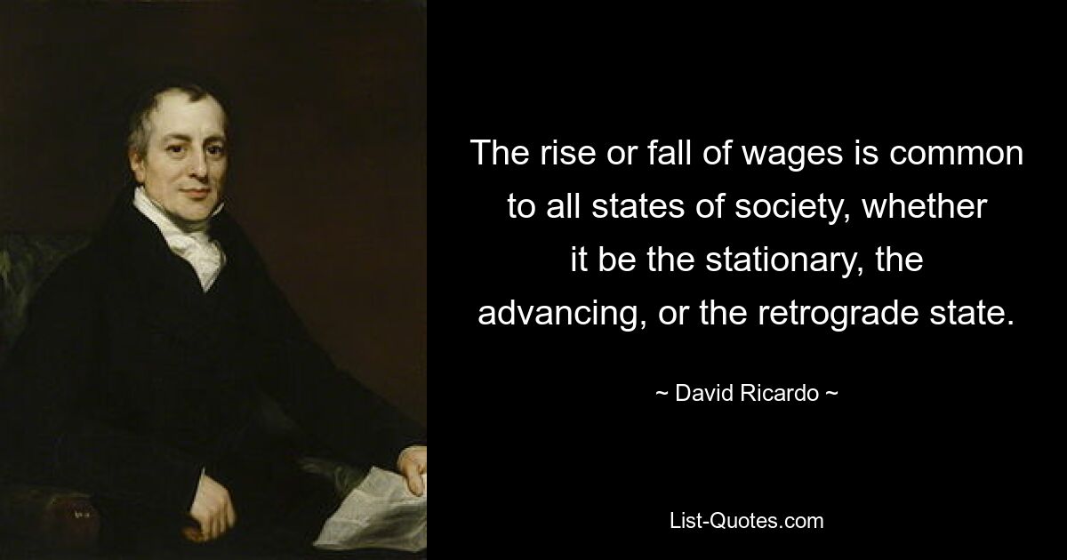 The rise or fall of wages is common to all states of society, whether it be the stationary, the advancing, or the retrograde state. — © David Ricardo