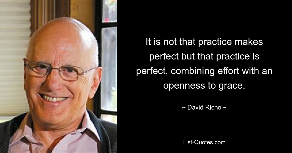 It is not that practice makes perfect but that practice is perfect, combining effort with an openness to grace. — © David Richo