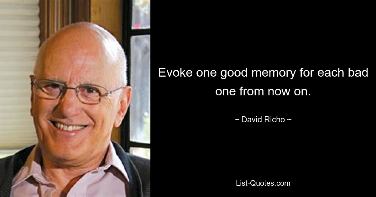 Evoke one good memory for each bad one from now on. — © David Richo