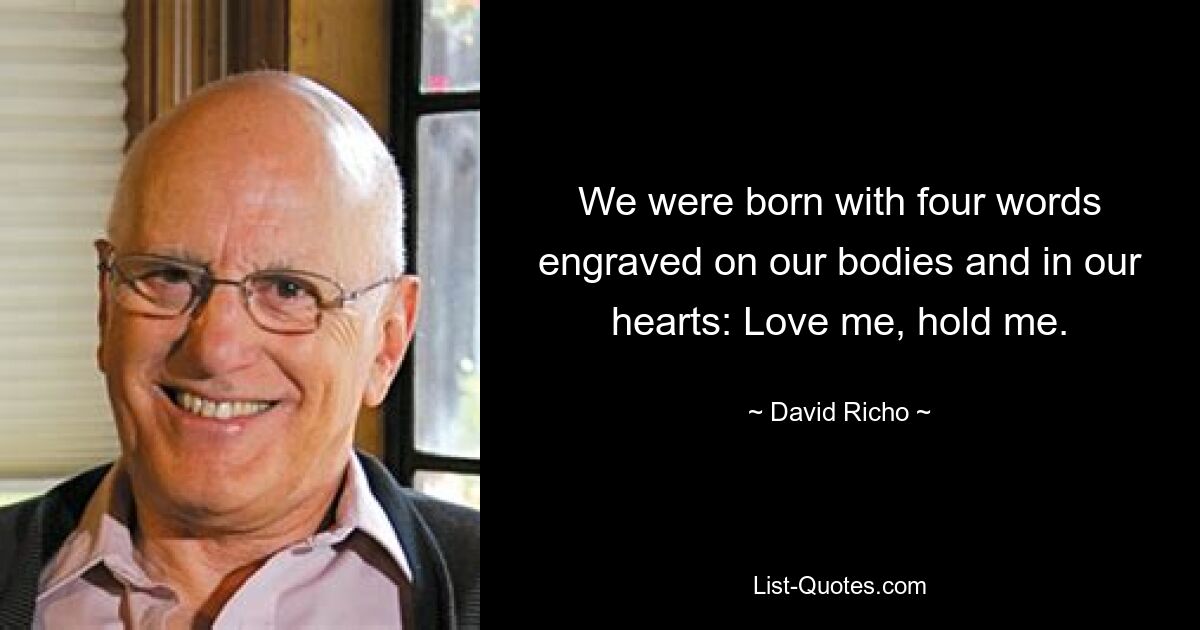 We were born with four words engraved on our bodies and in our hearts: Love me, hold me. — © David Richo