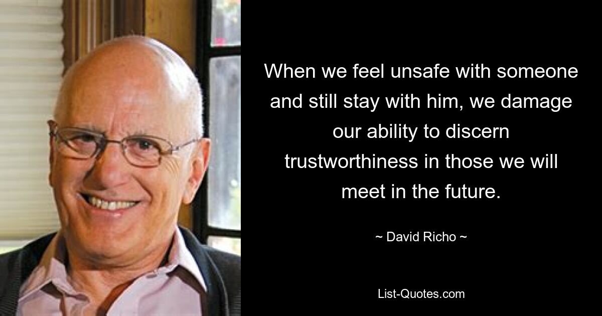 When we feel unsafe with someone and still stay with him, we damage our ability to discern trustworthiness in those we will meet in the future. — © David Richo