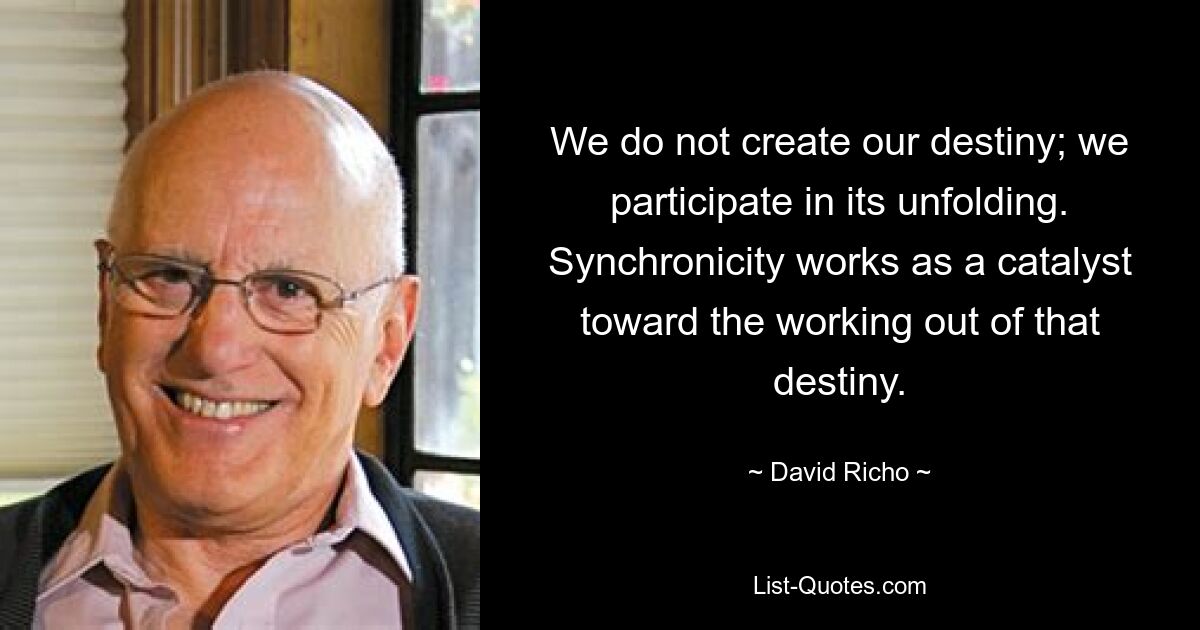 We do not create our destiny; we participate in its unfolding. Synchronicity works as a catalyst toward the working out of that destiny. — © David Richo