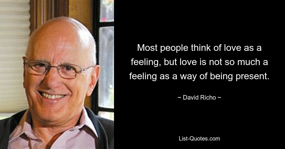 Most people think of love as a feeling, but love is not so much a feeling as a way of being present. — © David Richo