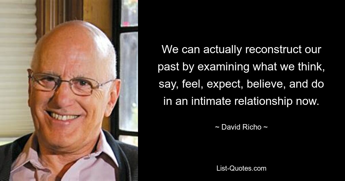 We can actually reconstruct our past by examining what we think, say, feel, expect, believe, and do in an intimate relationship now. — © David Richo