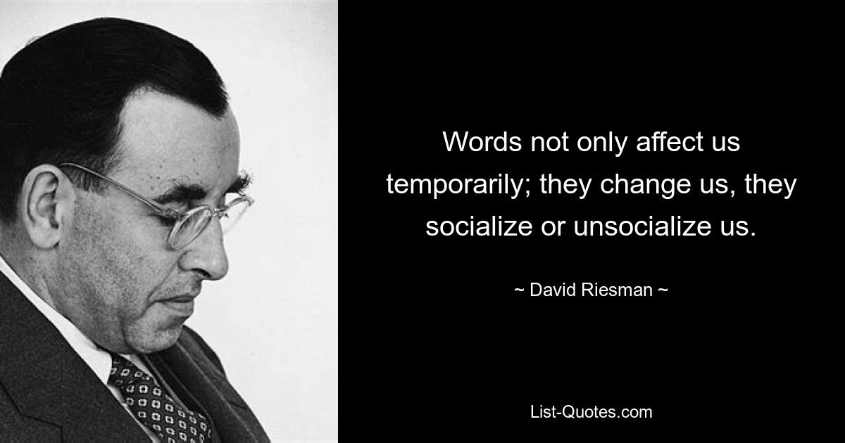 Words not only affect us temporarily; they change us, they socialize or unsocialize us. — © David Riesman