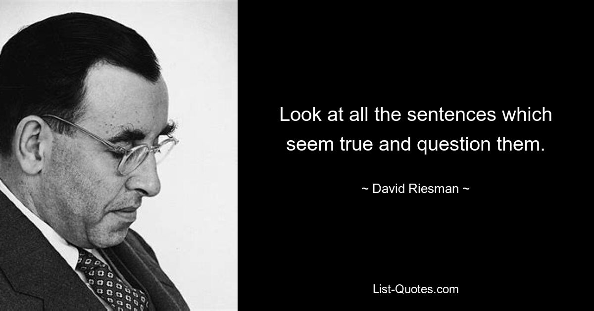 Look at all the sentences which seem true and question them. — © David Riesman