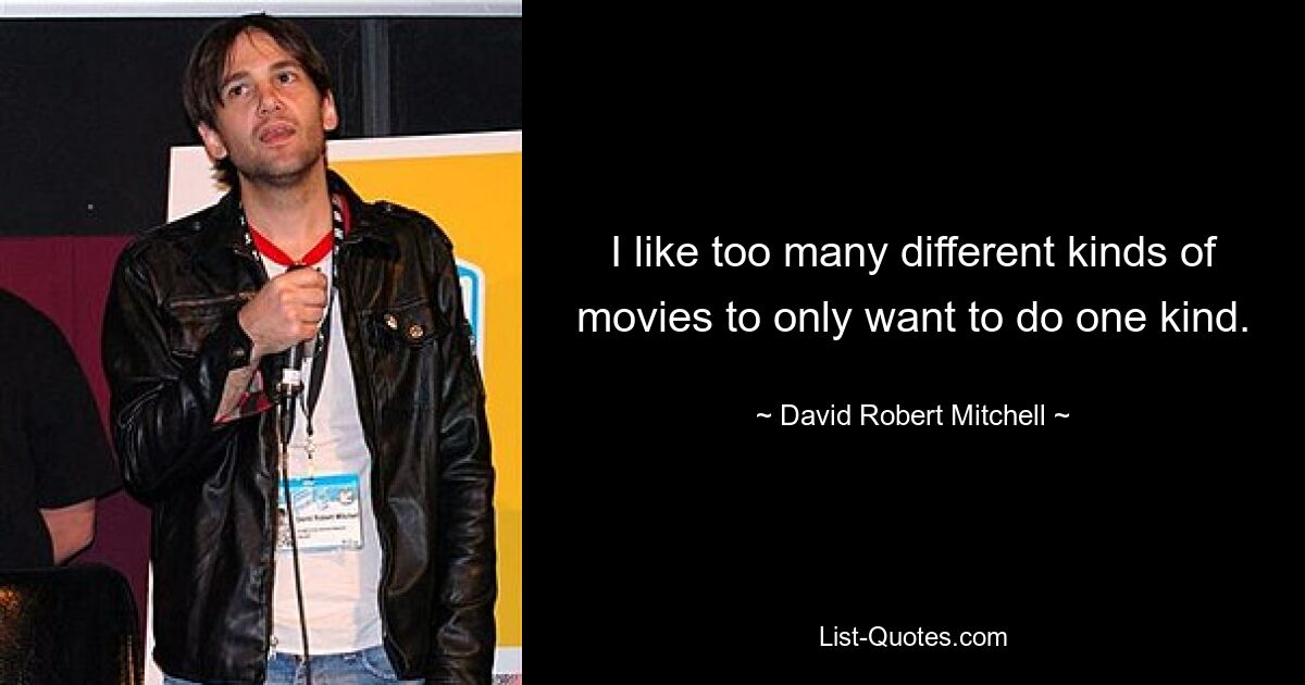 I like too many different kinds of movies to only want to do one kind. — © David Robert Mitchell