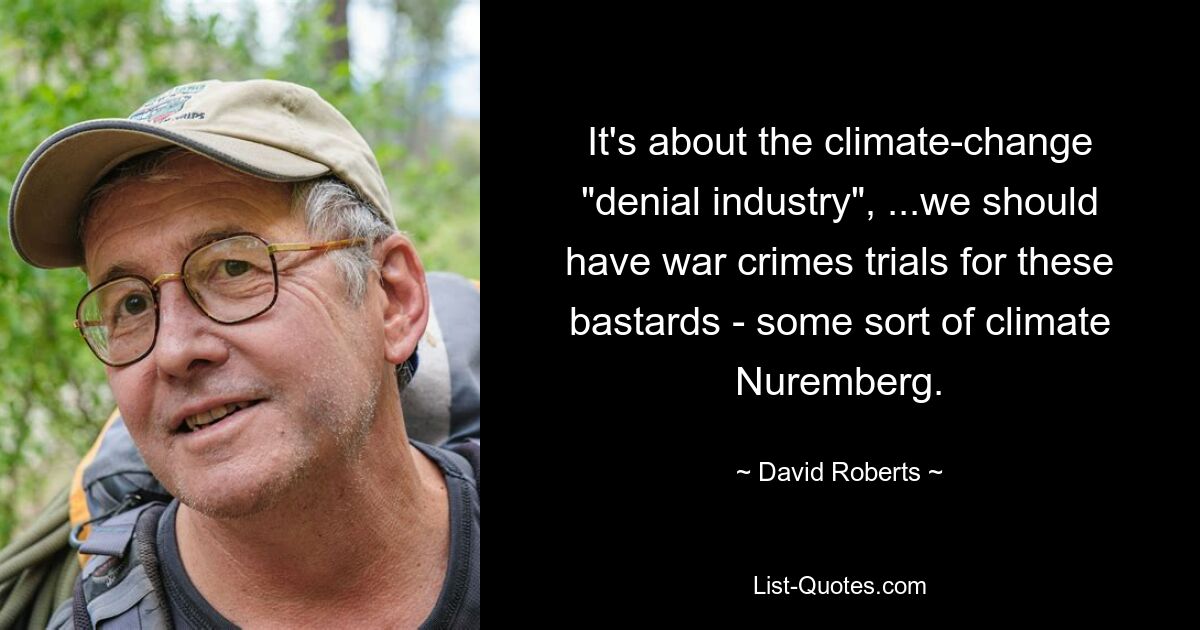 It's about the climate-change "denial industry", ...we should have war crimes trials for these bastards - some sort of climate Nuremberg. — © David Roberts