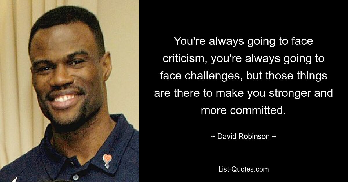 You're always going to face criticism, you're always going to face challenges, but those things are there to make you stronger and more committed. — © David Robinson